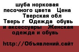 шуба норковая, песочного цвета › Цена ­ 40 - Тверская обл., Тверь г. Одежда, обувь и аксессуары » Женская одежда и обувь   